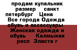 продам купальник размер 44,санкт-петербург › Цена ­ 250 - Все города Одежда, обувь и аксессуары » Женская одежда и обувь   . Калмыкия респ.,Элиста г.